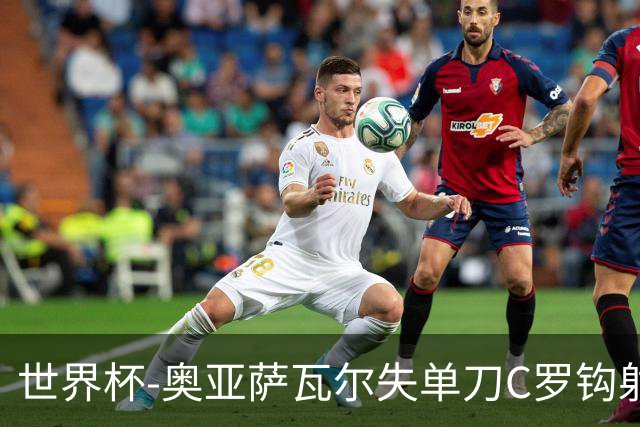 世界杯-奥亚萨瓦尔失单刀C罗钩射被扑 葡西半场暂0-0