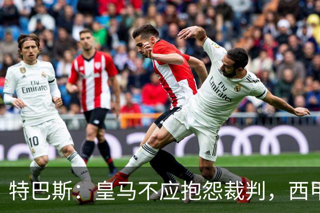 特巴斯：皇马不应抱怨裁判，西甲国际化之路的挑战与机遇